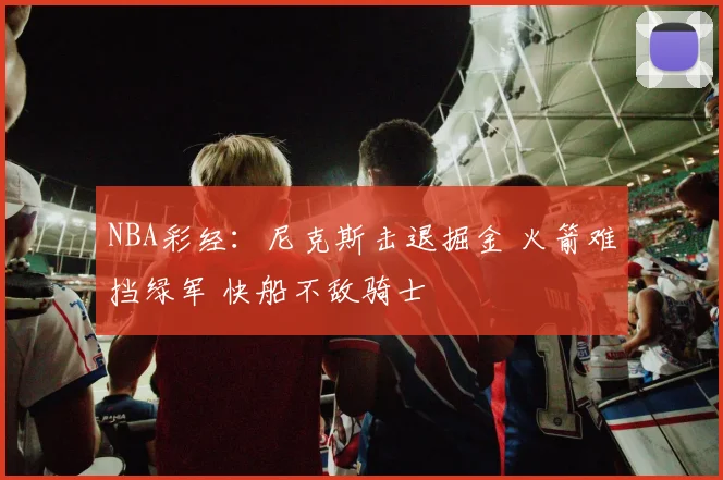 NBA彩经：尼克斯击退掘金 火箭难挡绿军 快船不敌骑士