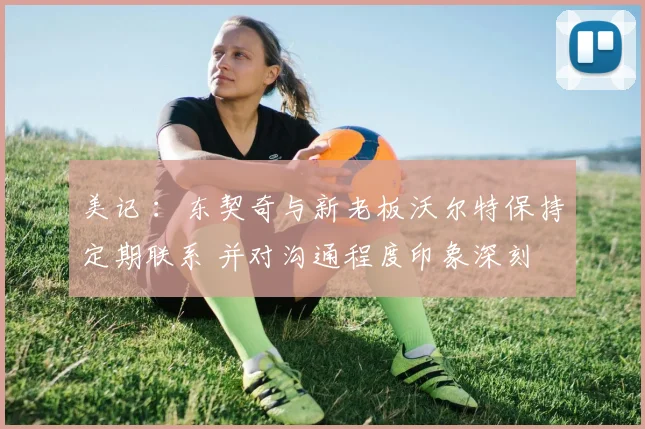 美记 ：东契奇与新老板沃尔特保持定期联系 并对沟通程度印象深刻