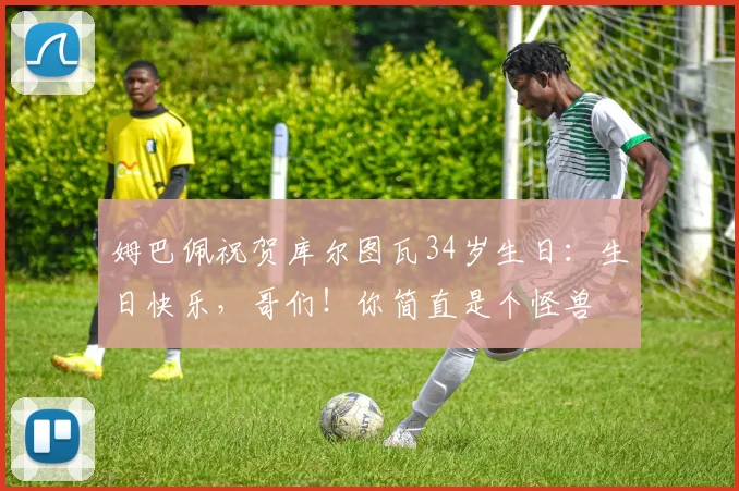 姆巴佩祝贺库尔图瓦34岁生日：生日快乐，哥们！你简直是个怪兽