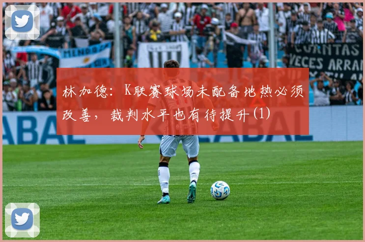 林加德：K联赛球场未配备地热必须改善，裁判水平也有待提升(1)