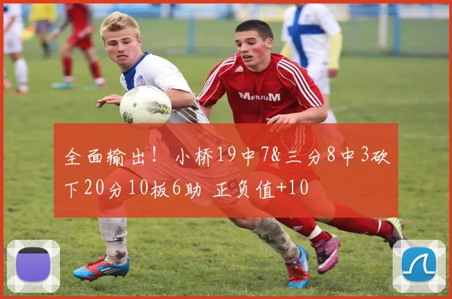 全面输出！小桥19中7&三分8中3砍下20分10板6助 正负值+10