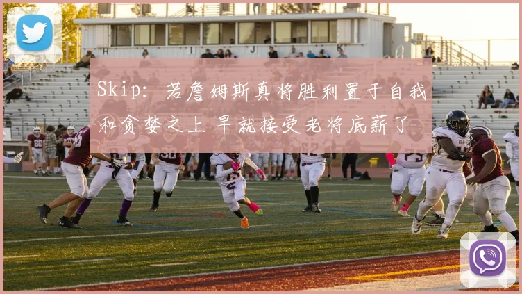 Skip：若詹姆斯真将胜利置于自我和贪婪之上 早就接受老将底薪了