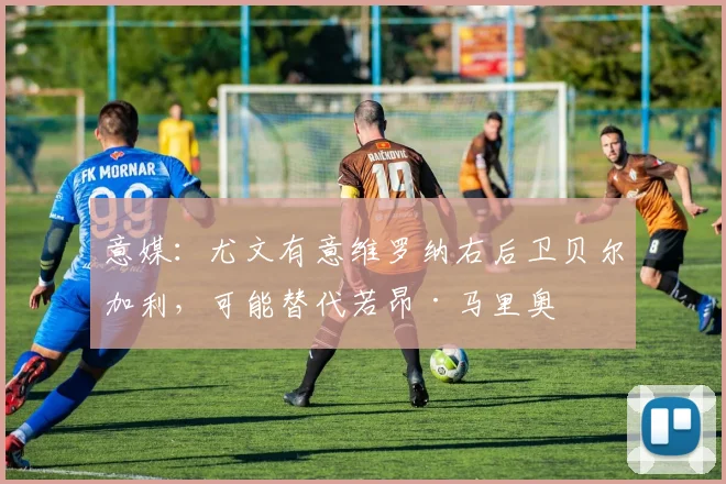 意媒：尤文有意维罗纳右后卫贝尔加利，可能替代若昂·马里奥