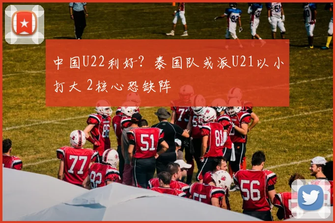 中国U22利好？泰国队或派U21以小打大 2核心恐缺阵