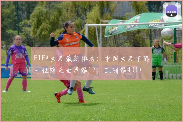 FIFA女足最新排名：中国女足下降一位降至世界第17，亚洲第4(1)