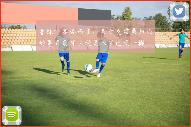 鲁媒：客观而言，关于克雷桑归化的事目前可以说是八字还没一撇