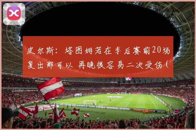 皮尔斯：塔图姆若在季后赛前20场复出那可以 再晚很容易二次受伤(1)