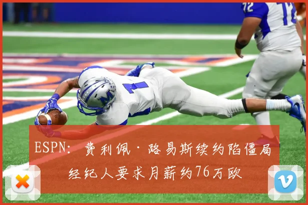 ESPN：费利佩·路易斯续约陷僵局，经纪人要求月薪约76万欧