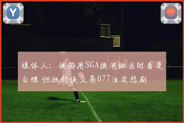 媒体人：快船用SGA换泡椒当时看是合理 但独行侠交易077注定悲剧