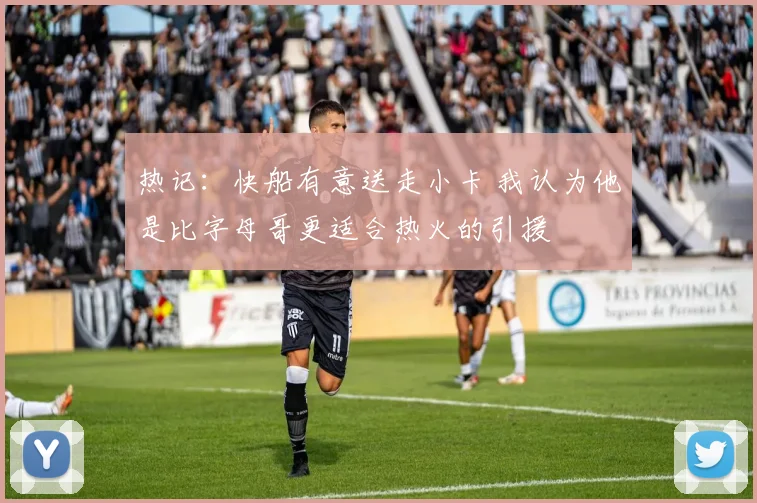 热记：快船有意送走小卡 我认为他是比字母哥更适合热火的引援