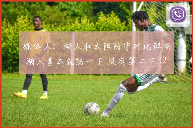 媒体人：湖人和太阳防守对比鲜明 湖人基本就防一下 没有第二下(2)