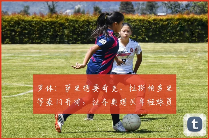 罗体：萨里想要奇克、拉斯帕多里等豪门弃将，拉齐奥想买年轻球员