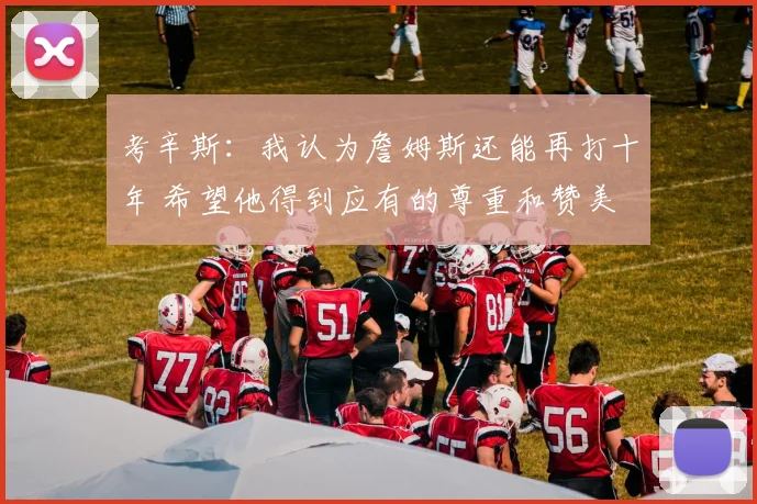 考辛斯：我认为詹姆斯还能再打十年 希望他得到应有的尊重和赞美