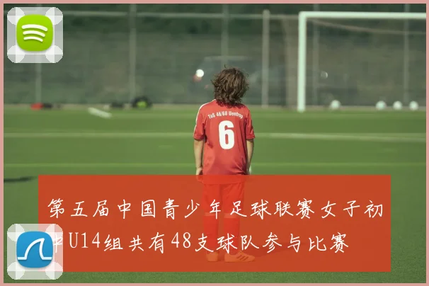第五届中国青少年足球联赛女子初中U14组共有48支球队参与比赛