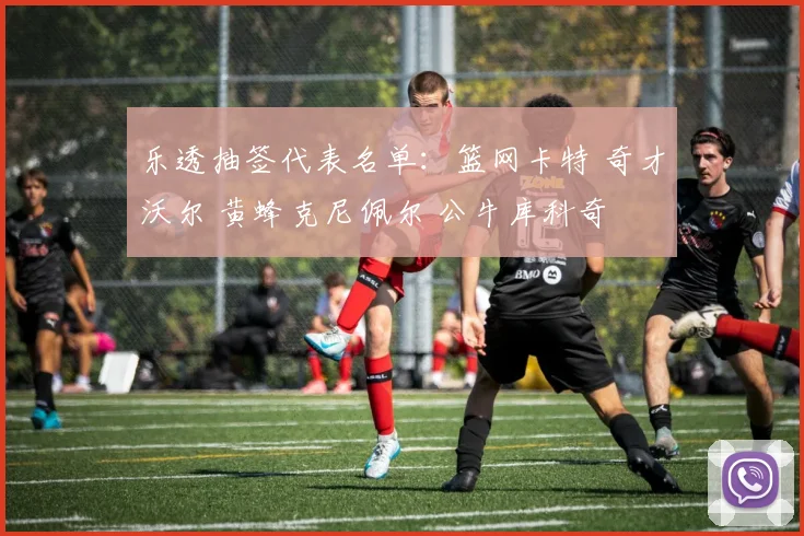 乐透抽签代表名单：篮网卡特 奇才沃尔 黄蜂克尼佩尔 公牛库科奇