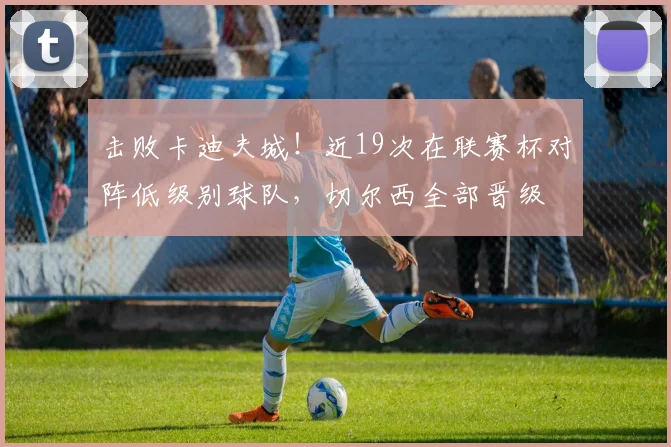 击败卡迪夫城！近19次在联赛杯对阵低级别球队，切尔西全部晋级