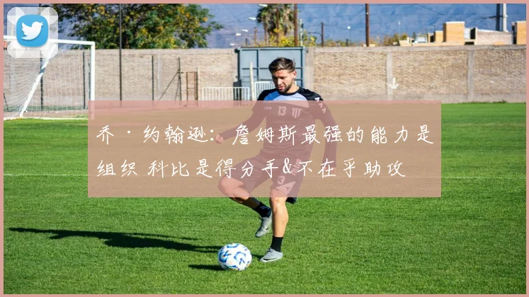 乔·约翰逊：詹姆斯最强的能力是组织 科比是得分手&不在乎助攻
