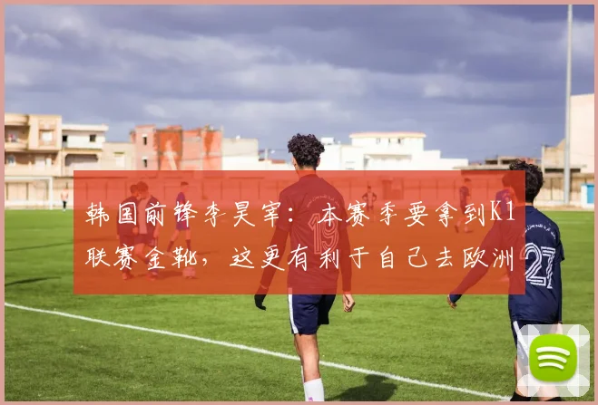 韩国前锋李昊宰：本赛季要拿到K1联赛金靴，这更有利于自己去欧洲