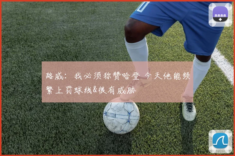 路威：我必须称赞哈登 今天他能频繁上罚球线&很有威胁