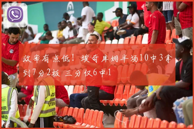 效率有点低！埃奇库姆半场10中3拿到7分2板 三分仅6中1