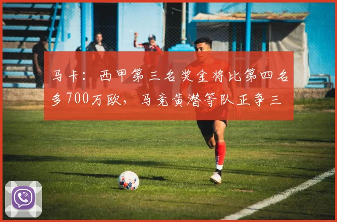 马卡：西甲第三名奖金将比第四名多700万欧，马竞黄潜等队正争三