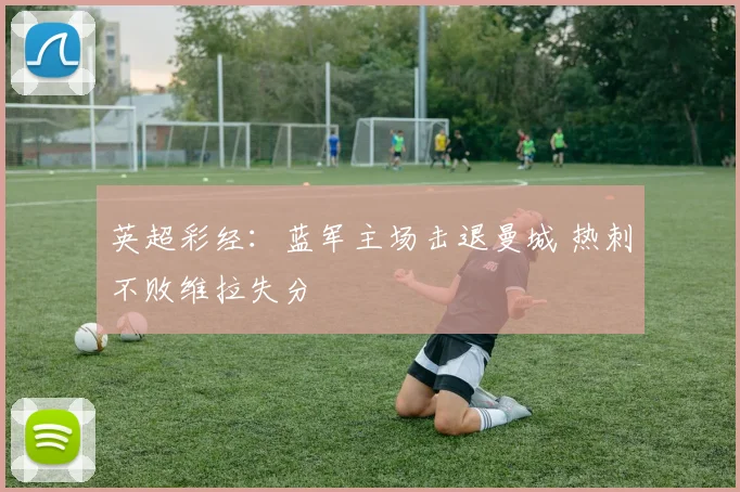 英超彩经：蓝军主场击退曼城 热刺不败维拉失分