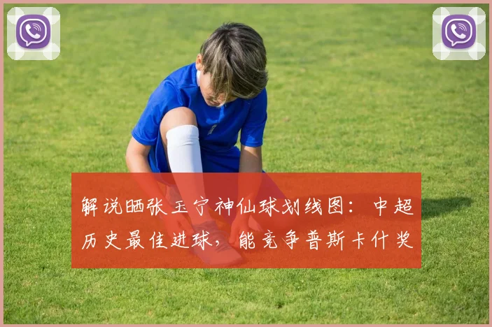 解说晒张玉宁神仙球划线图：中超历史最佳进球，能竞争普斯卡什奖