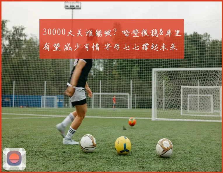 30000大关谁能破？哈登很稳&库里有望 威少可惜 字母七七撑起未来