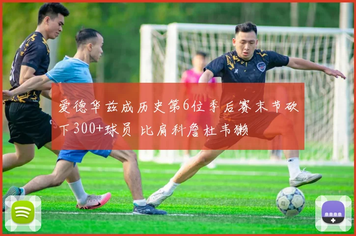 爱德华兹成历史第6位季后赛末节砍下300+球员 比肩科詹杜韦獭