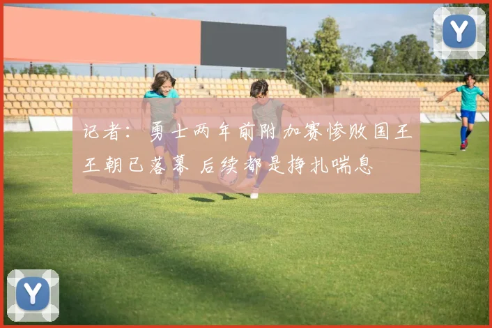 记者：勇士两年前附加赛惨败国王王朝已落幕 后续都是挣扎喘息