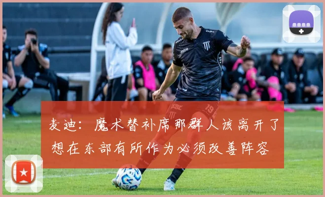 麦迪：魔术替补席那群人该离开了 想在东部有所作为必须改善阵容
