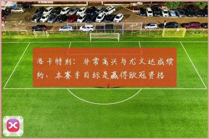 洛卡特利：非常高兴与尤文达成续约，本赛季目标是赢得欧冠资格