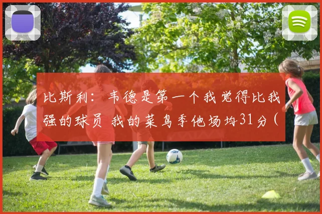 比斯利：韦德是第一个我觉得比我强的球员 我的菜鸟季他场均31分(1)