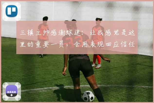 三镇主帅感谢球迷：让我感觉是这里的重要一员，会用表现回应信任