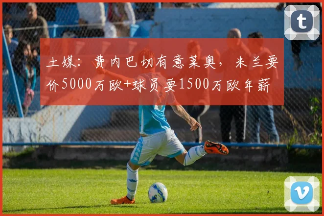 土媒：费内巴切有意莱奥，米兰要价5000万欧+球员要1500万欧年薪