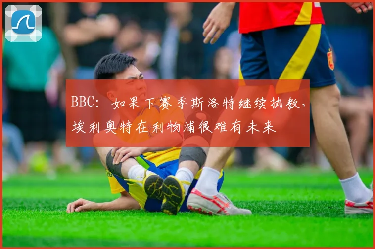 BBC：如果下赛季斯洛特继续执教，埃利奥特在利物浦很难有未来